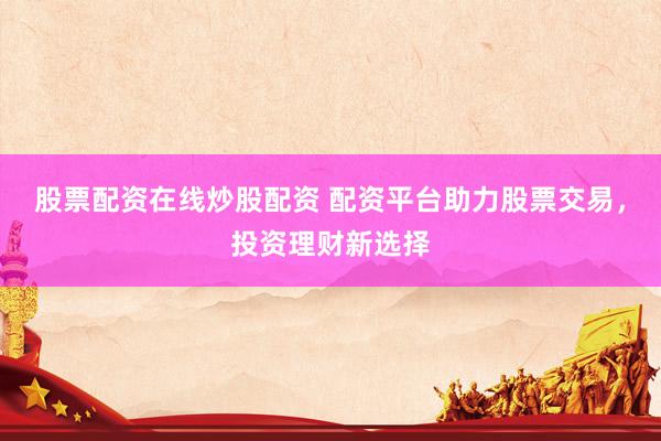 股票配资在线炒股配资 配资平台助力股票交易,投资理财新选择