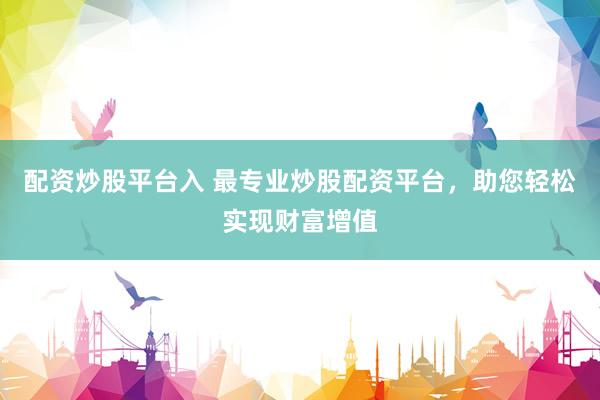 配资炒股平台入 最专业炒股配资平台,助您轻松实现财富增值