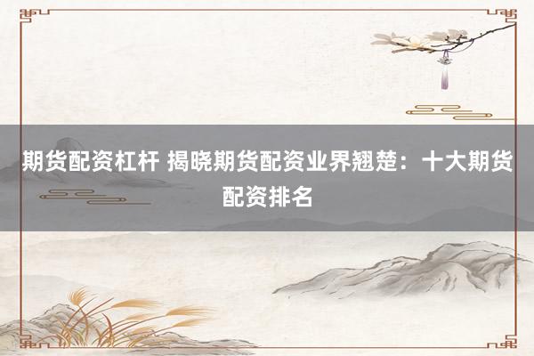 期货配资杠杆 揭晓期货配资业界翘楚:十大期货配资排名