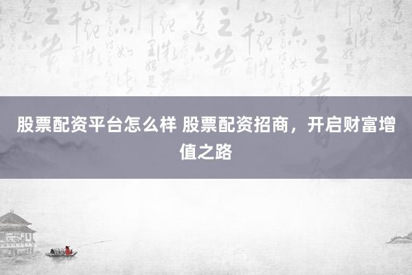 股票配资平台怎么样 股票配资招商,开启财富增值之路