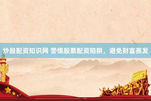 炒股配资知识网 警惕股票配资陷阱,避免财富蒸发