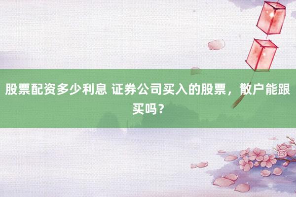 股票配资多少利息 证券公司买入的股票,散户能跟买吗?