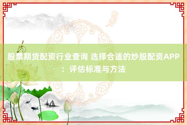 股票期货配资行业查询 选择合适的炒股配资APP:评估标准与方法