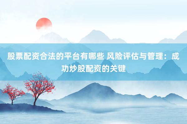 股票配资合法的平台有哪些 风险评估与管理:成功炒股配资的关键